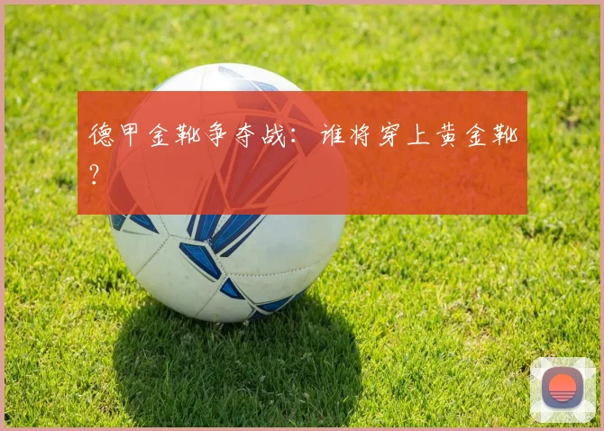 德甲金靴争夺战:谁将穿上黄金靴?