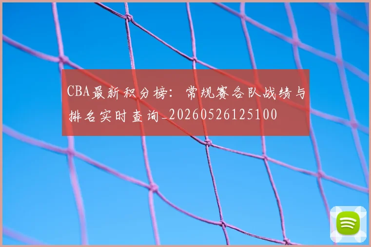 CBA最新积分榜：常规赛各队战绩与排名实时查询_20260526125100