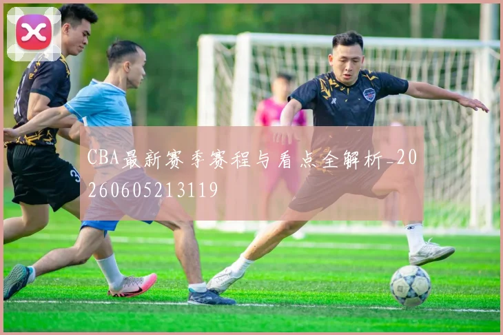 CBA最新赛季赛程与看点全解析_20260605213119