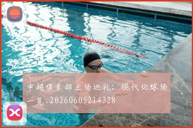 中超俱乐部主场巡礼:现代化球场一览_20260605214328