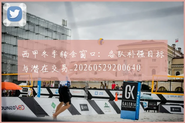 西甲冬季转会窗口:各队补强目标与潜在交易_20260529200640