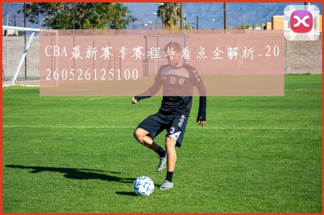 CBA最新赛季赛程与看点全解析_20260526125100