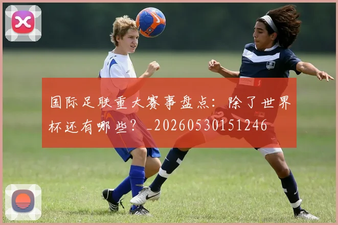 国际足联重大赛事盘点：除了世界杯还有哪些？_20260530151246